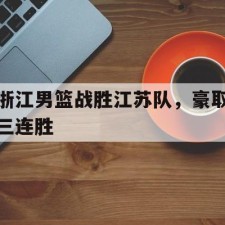 爱游戏娱乐-浙江男篮战胜江苏队，豪取三连胜()